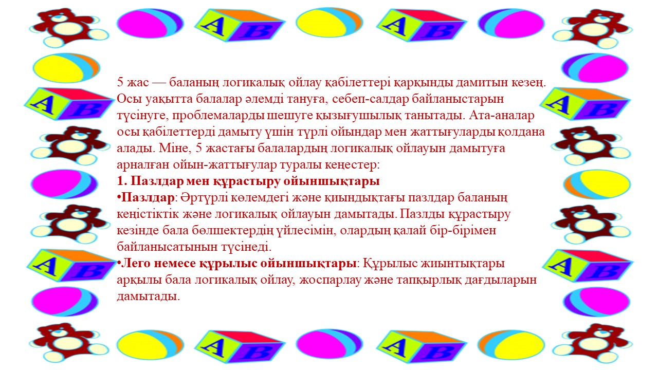 "5 ЖАСТАҒЫ БАЛАЛАРДЫҢ ЛОГИКАЛЫҚ ОЙЛАУ ҚАБІЛЕТТЕРІН ДАМЫТУҒА АРНАЛҒАН ОЙЫН - ЖАТТЫҒУЛАР" ТАҚЫРЫБЫНДАҒЫ КЕҢЕС